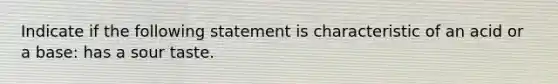 Indicate if the following statement is characteristic of an acid or a base: has a sour taste.