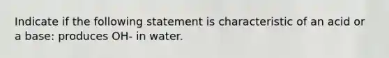 Indicate if the following statement is characteristic of an acid or a base: produces OH- in water.