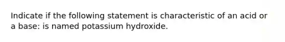 Indicate if the following statement is characteristic of an acid or a base: is named potassium hydroxide.