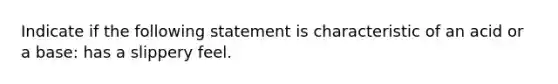 Indicate if the following statement is characteristic of an acid or a base: has a slippery feel.