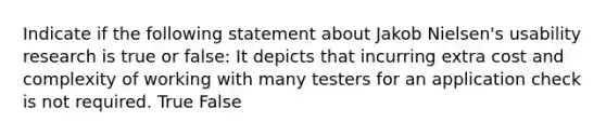 Indicate if the following statement about Jakob Nielsen's usability research is true or false: It depicts that incurring extra cost and complexity of working with many testers for an application check is not required. True False