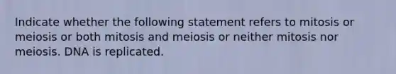 Indicate whether the following statement refers to mitosis or meiosis or both mitosis and meiosis or neither mitosis nor meiosis. DNA is replicated.