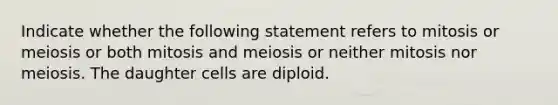 Indicate whether the following statement refers to mitosis or meiosis or both mitosis and meiosis or neither mitosis nor meiosis. The daughter cells are diploid.