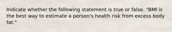 Indicate whether the following statement is true or false. "BMI is the best way to estimate a person's health risk from excess body fat."
