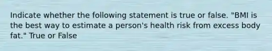 Indicate whether the following statement is true or false. "BMI is the best way to estimate a person's health risk from excess body fat." True or False