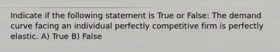 Indicate if the following statement is True or False: The demand curve facing an individual perfectly competitive firm is perfectly elastic. A) True B) False