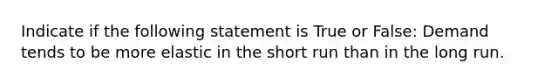 Indicate if the following statement is True or False: Demand tends to be more elastic in the short run than in the long run.