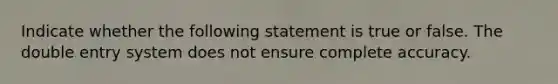 Indicate whether the following statement is true or false. The double entry system does not ensure complete accuracy.