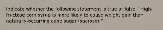 Indicate whether the following statement is true or false. "High-fructose corn syrup is more likely to cause weight gain than naturally-occurring cane sugar (sucrose)."