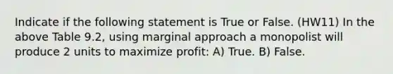 Indicate if the following statement is True or False. (HW11) In the above Table 9.2, using marginal approach a monopolist will produce 2 units to maximize profit: A) True. B) False.