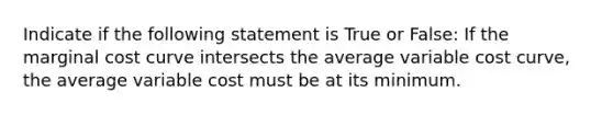 Indicate if the following statement is True or False: If the marginal cost curve intersects the average variable cost curve, the average variable cost must be at its minimum.