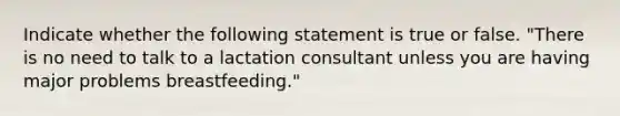 Indicate whether the following statement is true or false. "There is no need to talk to a lactation consultant unless you are having major problems breastfeeding."