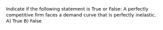 Indicate if the following statement is True or False: A perfectly competitive firm faces a demand curve that is perfectly inelastic. A) True B) False