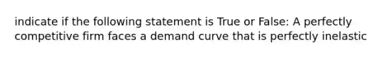 indicate if the following statement is True or False: A perfectly competitive firm faces a demand curve that is perfectly inelastic