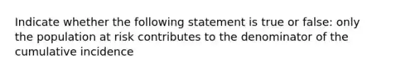 Indicate whether the following statement is true or false: only the population at risk contributes to the denominator of the cumulative incidence