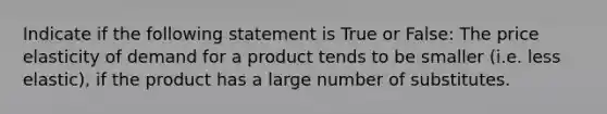 Indicate if the following statement is True or False: The price elasticity of demand for a product tends to be smaller (i.e. less elastic), if the product has a large number of substitutes.