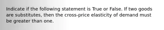 Indicate if the following statement is True or False. If two goods are substitutes, then the cross-price elasticity of demand must be <a href='https://www.questionai.com/knowledge/ktgHnBD4o3-greater-than' class='anchor-knowledge'>greater than</a> one.