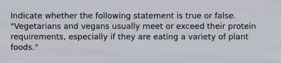 Indicate whether the following statement is true or false. "Vegetarians and vegans usually meet or exceed their protein requirements, especially if they are eating a variety of plant foods."