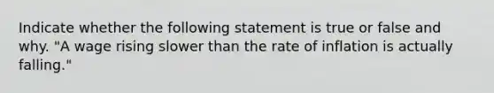 ​Indicate whether the following statement is true or false and why. "A wage rising slower than the rate of inflation is actually​ falling."