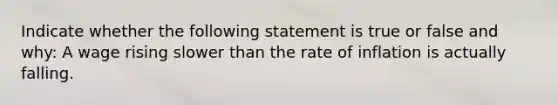 Indicate whether the following statement is true or false and why: A wage rising slower than the rate of inflation is actually falling.