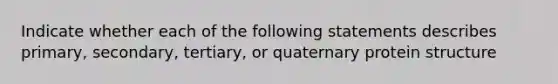 Indicate whether each of the following statements describes primary, secondary, tertiary, or quaternary protein structure