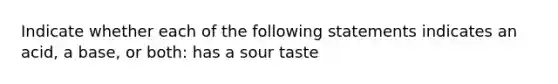 Indicate whether each of the following statements indicates an acid, a base, or both: has a sour taste