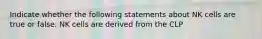 Indicate whether the following statements about NK cells are true or false. NK cells are derived from the CLP