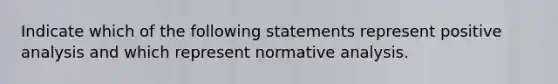 Indicate which of the following statements represent positive analysis and which represent normative analysis.