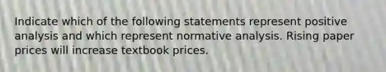 Indicate which of the following statements represent positive analysis and which represent normative analysis. Rising paper prices will increase textbook prices.