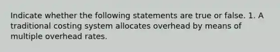 Indicate whether the following statements are true or false. 1. A traditional costing system allocates overhead by means of multiple overhead rates.