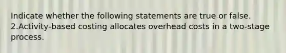 Indicate whether the following statements are true or false. 2.Activity-based costing allocates overhead costs in a two-stage process.