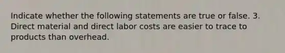 Indicate whether the following statements are true or false. 3. Direct material and direct labor costs are easier to trace to products than overhead.