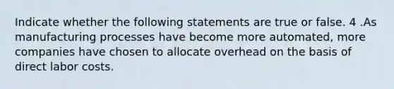 Indicate whether the following statements are true or false. 4 .As manufacturing processes have become more automated, more companies have chosen to allocate overhead on the basis of direct labor costs.