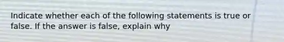 Indicate whether each of the following statements is true or false. If the answer is false, explain why