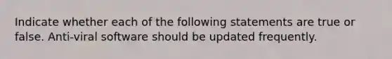 Indicate whether each of the following statements are true or false. Anti-viral software should be updated frequently.