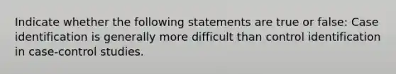 Indicate whether the following statements are true or false: Case identification is generally more difficult than control identification in case-control studies.