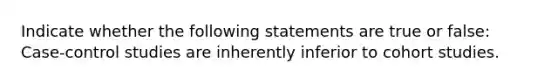 Indicate whether the following statements are true or false: Case-control studies are inherently inferior to cohort studies.