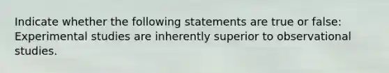 Indicate whether the following statements are true or false: Experimental studies are inherently superior to observational studies.