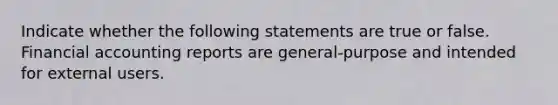 Indicate whether the following statements are true or false. Financial accounting reports are general-purpose and intended for external users.