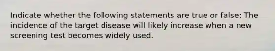 Indicate whether the following statements are true or false: The incidence of the target disease will likely increase when a new screening test becomes widely used.