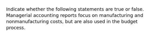 Indicate whether the following statements are true or false. Managerial accounting reports focus on manufacturing and nonmanufacturing costs, but are also used in the budget process.