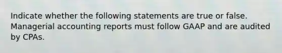 Indicate whether the following statements are true or false. Managerial accounting reports must follow GAAP and are audited by CPAs.