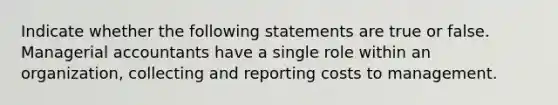 Indicate whether the following statements are true or false. Managerial accountants have a single role within an organization, collecting and reporting costs to management.