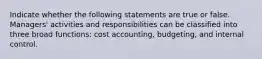 Indicate whether the following statements are true or false. Managers' activities and responsibilities can be classified into three broad functions: cost accounting, budgeting, and internal control.