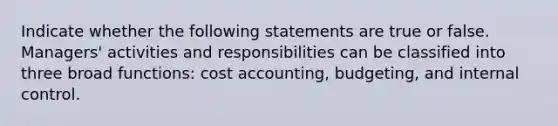 Indicate whether the following statements are true or false. Managers' activities and responsibilities can be classified into three broad functions: cost accounting, budgeting, and internal control.