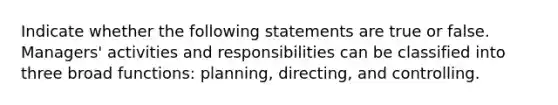 Indicate whether the following statements are true or false. Managers' activities and responsibilities can be classified into three broad functions: planning, directing, and controlling.