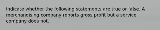 Indicate whether the following statements are true or false. A merchandising company reports gross profit but a service company does not.