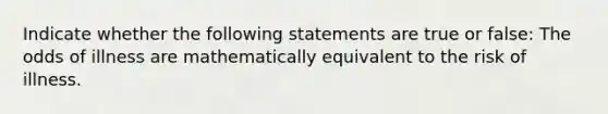 Indicate whether the following statements are true or false: The odds of illness are mathematically equivalent to the risk of illness.