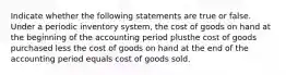 Indicate whether the following statements are true or false. Under a periodic inventory system, the cost of goods on hand at the beginning of the accounting period plusthe cost of goods purchased less the cost of goods on hand at the end of the accounting period equals cost of goods sold.