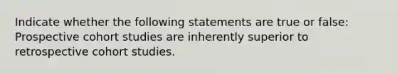 Indicate whether the following statements are true or false: Prospective cohort studies are inherently superior to retrospective cohort studies.